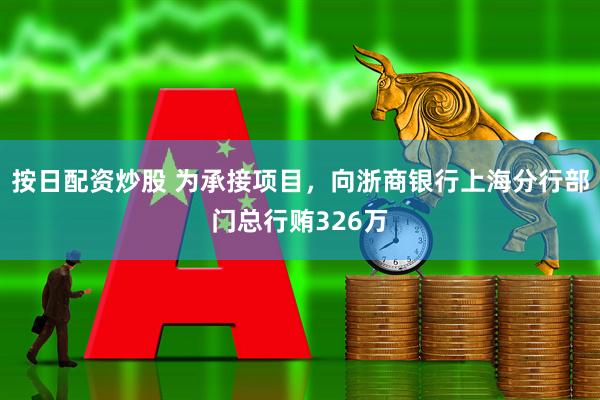 按日配資炒股 為承接項目，向浙商銀行上海分行部門總行賄326萬